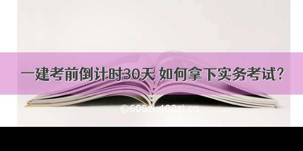 一建考前倒计时30天 如何拿下实务考试？