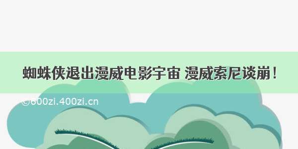 蜘蛛侠退出漫威电影宇宙 漫威索尼谈崩！