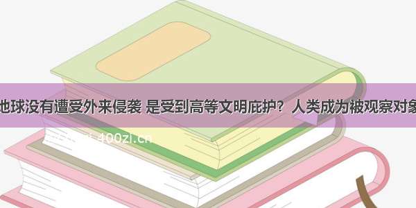 地球没有遭受外来侵袭 是受到高等文明庇护？人类成为被观察对象