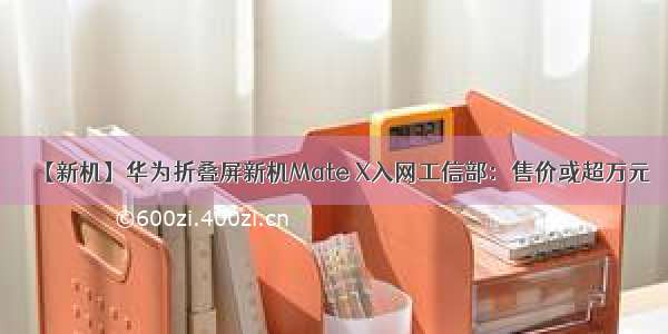 【新机】华为折叠屏新机Mate X入网工信部：售价或超万元