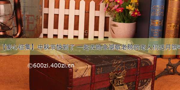 【爱心征集】中秋节快到了 一起去给金湖敬老院的老人们送月饼吧!