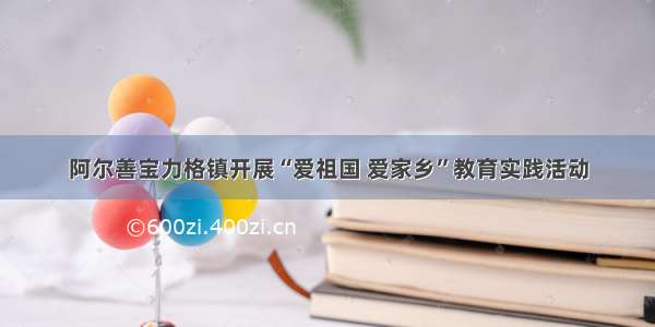 阿尔善宝力格镇开展“爱祖国 爱家乡”教育实践活动