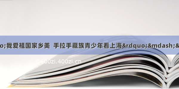 我州青少年参加“我爱祖国家乡美  手拉手藏族青少年看上海”——上海青年 志愿