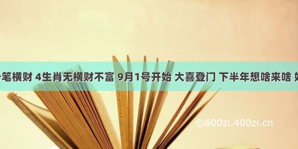 7天内飞来一笔横财 4生肖无横财不富 9月1号开始 大喜登门 下半年想啥来啥 好日子不用愁