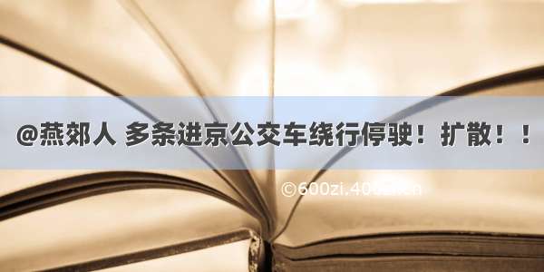 @燕郊人 多条进京公交车绕行停驶！扩散！！