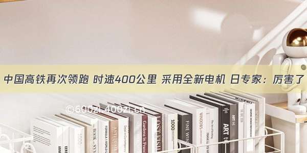 中国高铁再次领跑 时速400公里 采用全新电机 日专家：厉害了