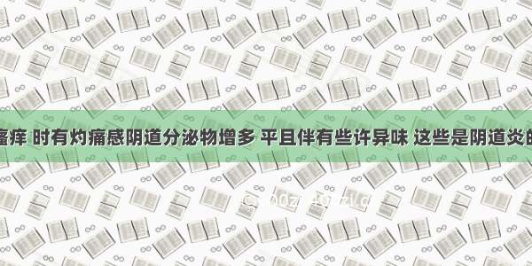 外阴异常瘙痒 时有灼痛感阴道分泌物增多 平且伴有些许异味 这些是阴道炎的典型症状