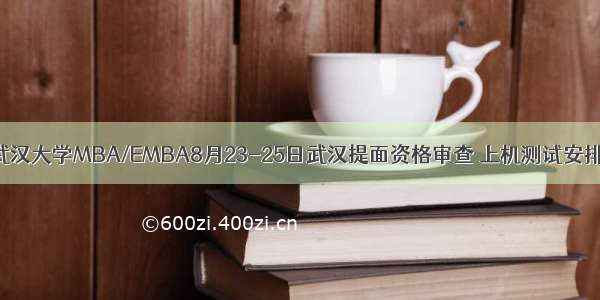 武汉大学MBA/EMBA8月23-25日武汉提面资格审查 上机测试安排