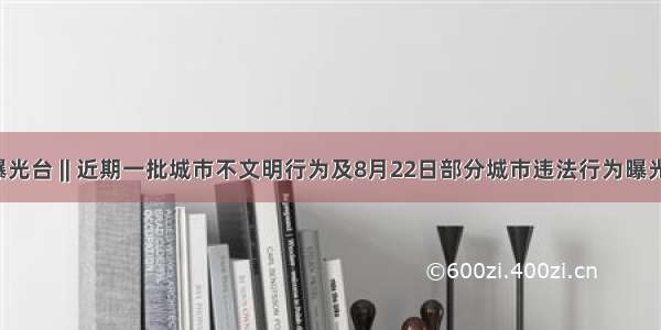 曝光台 || 近期一批城市不文明行为及8月22日部分城市违法行为曝光！