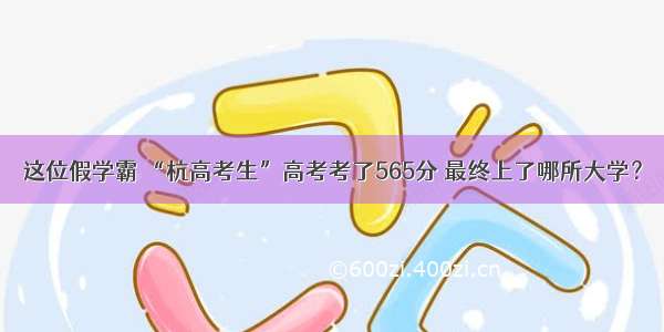 这位假学霸 “杭高考生”高考考了565分 最终上了哪所大学？