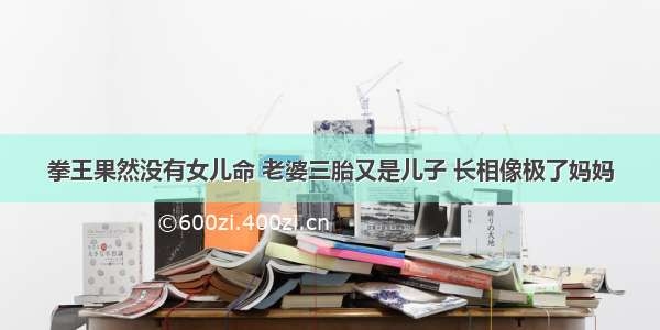 拳王果然没有女儿命 老婆三胎又是儿子 长相像极了妈妈