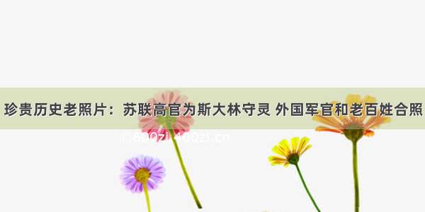 珍贵历史老照片：苏联高官为斯大林守灵 外国军官和老百姓合照