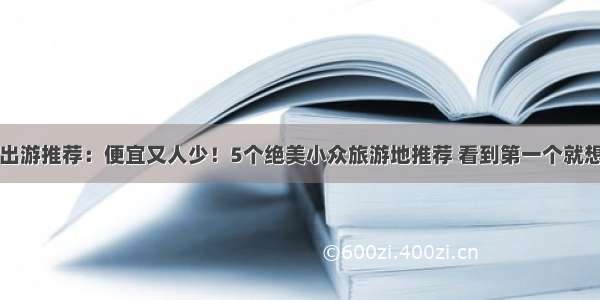 八月出游推荐：便宜又人少！5个绝美小众旅游地推荐 看到第一个就想出发