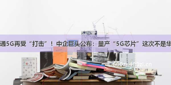 高通5G再受“打击”！中企巨头公布：量产“5G芯片”这次不是华为