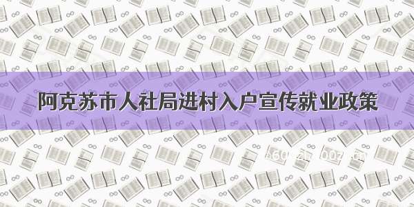 阿克苏市人社局进村入户宣传就业政策