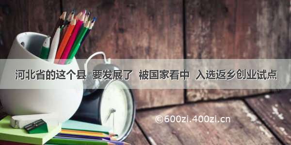 河北省的这个县  要发展了  被国家看中  入选返乡创业试点