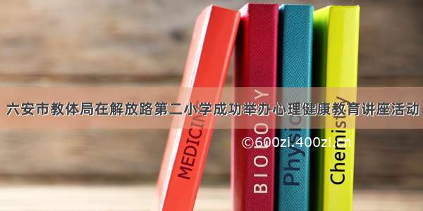 六安市教体局在解放路第二小学成功举办心理健康教育讲座活动