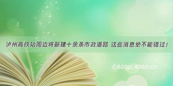 泸州高铁站周边将新建十余条市政道路 这些消息绝不能错过！