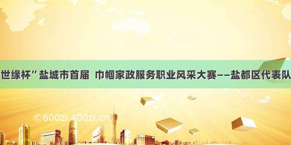 “今世缘杯”盐城市首届  巾帼家政服务职业风采大赛——盐都区代表队风采