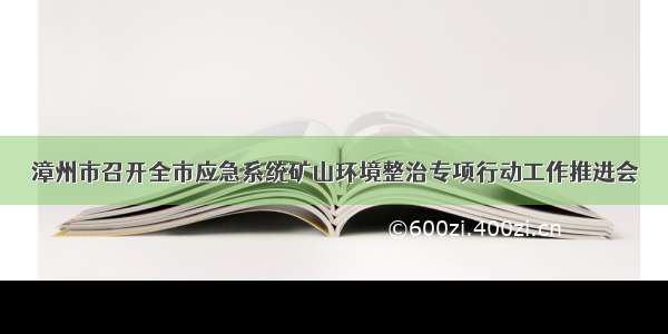 漳州市召开全市应急系统矿山环境整治专项行动工作推进会