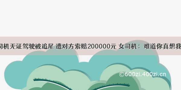 遵义女司机无证驾驶被追尾 遭对方索赔200000元 女司机：难道你真想我一晚啊?