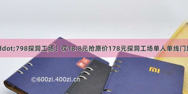 【无需预约·798探洞工场】仅18.8元抢原价178元探洞工场单人单线门票！玩法升级 七大