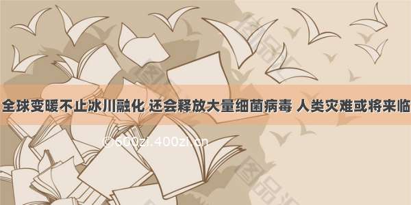 全球变暖不止冰川融化 还会释放大量细菌病毒 人类灾难或将来临