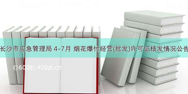 长沙市应急管理局 4-7月 烟花爆竹经营(批发)许可证核发情况公告