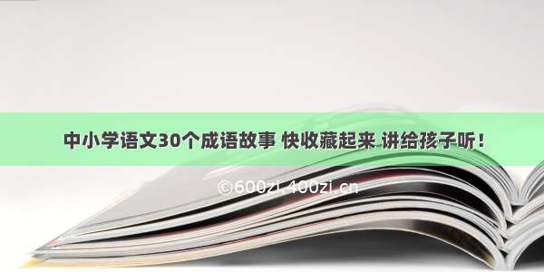 中小学语文30个成语故事 快收藏起来 讲给孩子听！