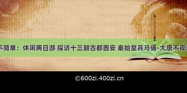 这个古都不简单：休闲两日游 探访十三朝古都西安 秦始皇兵马俑-大唐不夜城-大雁塔-