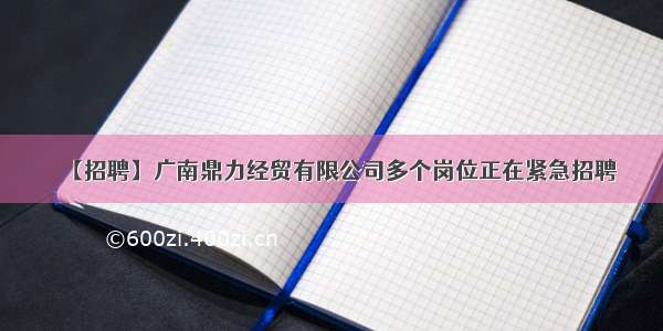 【招聘】广南鼎力经贸有限公司多个岗位正在紧急招聘