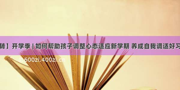 【转】开学季 | 如何帮助孩子调整心态适应新学期 养成自我调适好习惯？