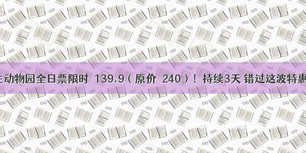深圳野生动物园全日票限时¥139.9（原价¥240）！持续3天 错过这波特惠就没了！