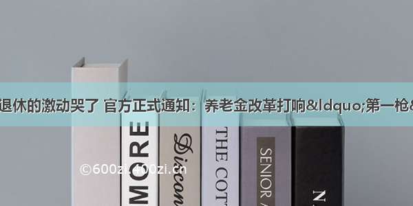 中共中央人社部：退休的激动哭了 官方正式通知：养老金改革打响“第一枪” 低于这个