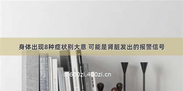 身体出现8种症状别大意 可能是肾脏发出的报警信号