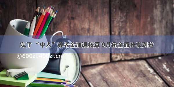 定了 “中人”养老金加速核算 9月份全面补发到位