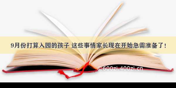 9月份打算入园的孩子 这些事情家长现在开始急需准备了！