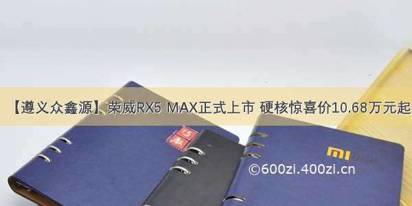 【遵义众鑫源】荣威RX5 MAX正式上市 硬核惊喜价10.68万元起！