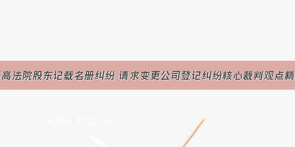 最高法院股东记载名册纠纷 请求变更公司登记纠纷核心裁判观点精解