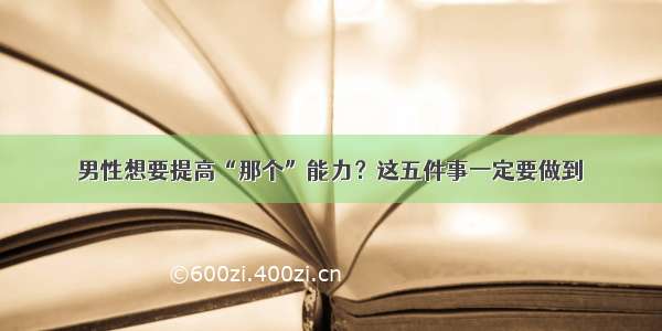 男性想要提高“那个”能力？这五件事一定要做到