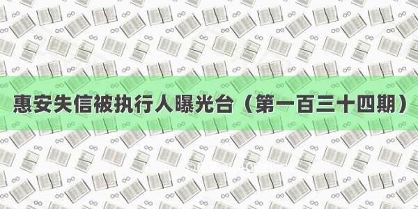 惠安失信被执行人曝光台（第一百三十四期）