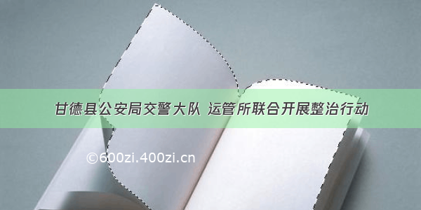 甘德县公安局交警大队 运管所联合开展整治行动