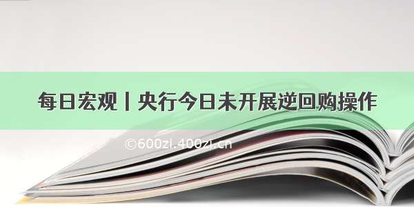 每日宏观丨央行今日未开展逆回购操作