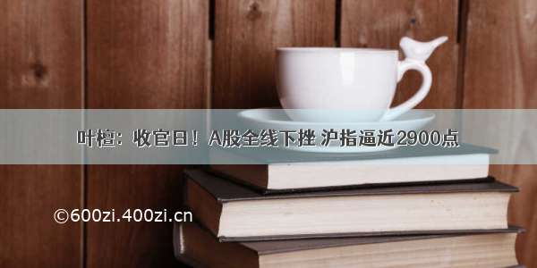 叶檀：收官日！A股全线下挫 沪指逼近2900点