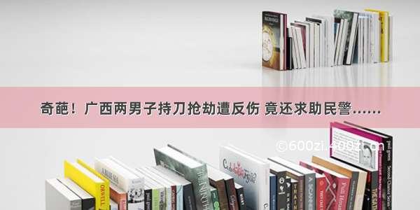 奇葩！广西两男子持刀抢劫遭反伤 竟还求助民警......