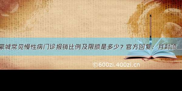 蒙城常见慢性病门诊报销比例及限额是多少？官方回复：月封顶.....