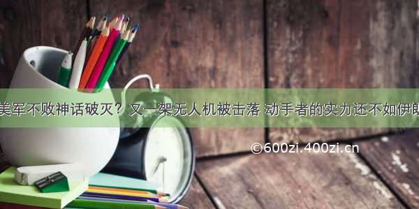 美军不败神话破灭？又一架无人机被击落 动手者的实力还不如伊朗