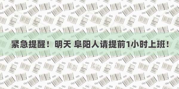 紧急提醒！明天 阜阳人请提前1小时上班！