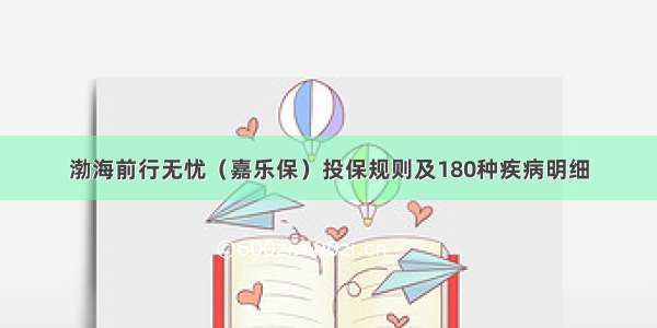 渤海前行无忧（嘉乐保）投保规则及180种疾病明细