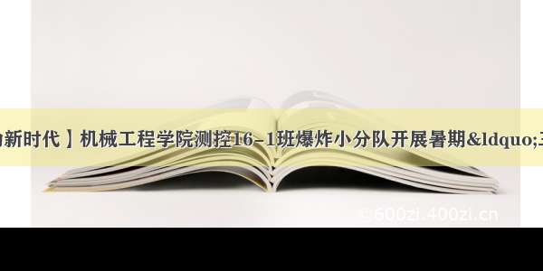 【青春心向党 建功新时代】机械工程学院测控16-1班爆炸小分队开展暑期&ldquo;三下乡&rdquo;社会